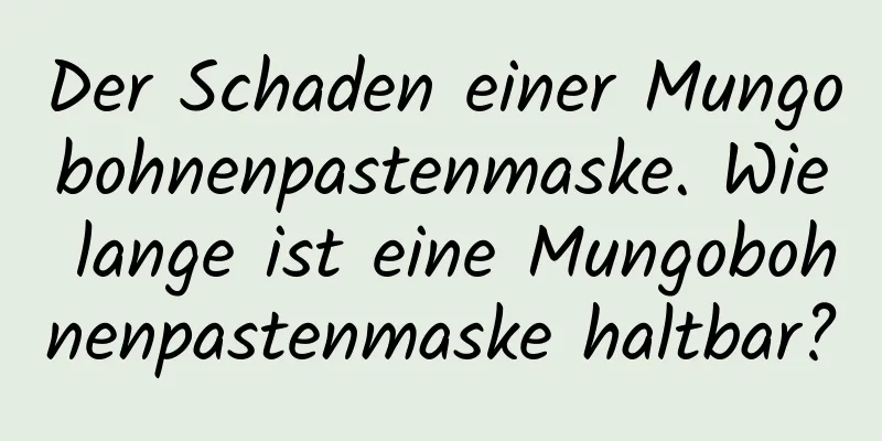 Der Schaden einer Mungobohnenpastenmaske. Wie lange ist eine Mungobohnenpastenmaske haltbar?