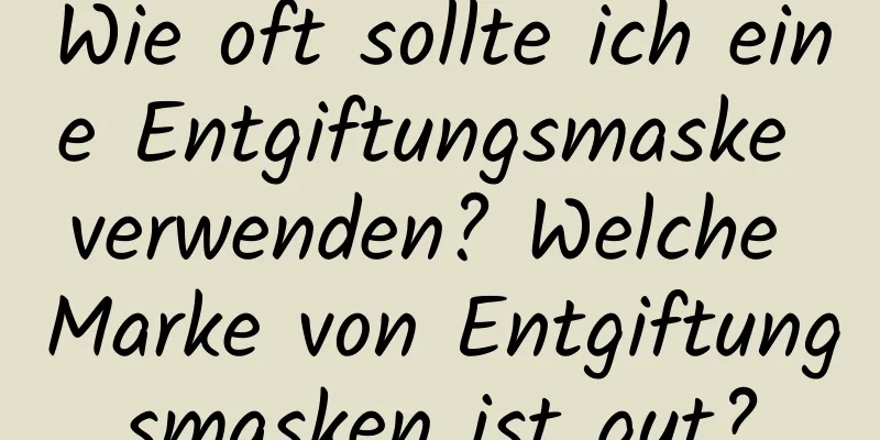 Wie oft sollte ich eine Entgiftungsmaske verwenden? Welche Marke von Entgiftungsmasken ist gut?