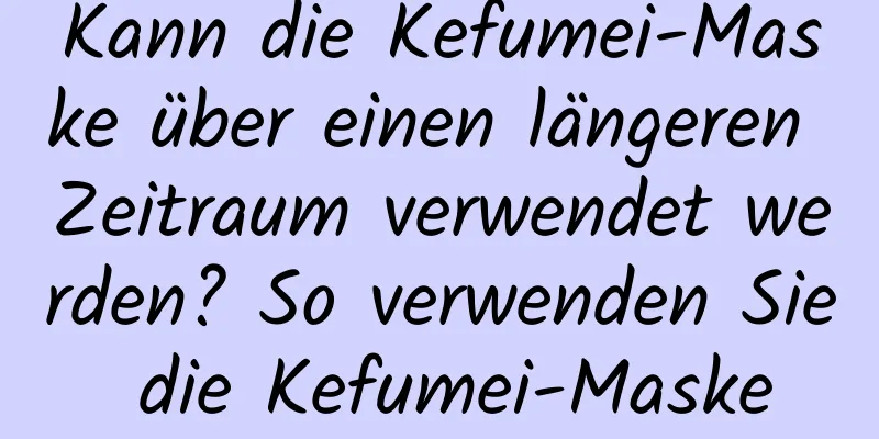 Kann die Kefumei-Maske über einen längeren Zeitraum verwendet werden? So verwenden Sie die Kefumei-Maske