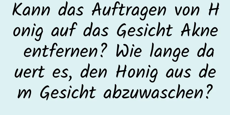 Kann das Auftragen von Honig auf das Gesicht Akne entfernen? Wie lange dauert es, den Honig aus dem Gesicht abzuwaschen?