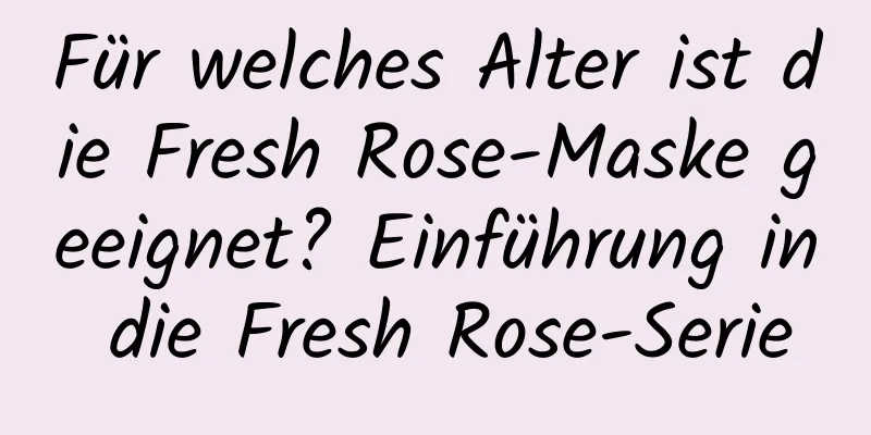 Für welches Alter ist die Fresh Rose-Maske geeignet? Einführung in die Fresh Rose-Serie