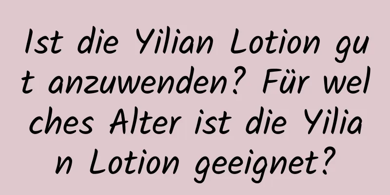 Ist die Yilian Lotion gut anzuwenden? Für welches Alter ist die Yilian Lotion geeignet?