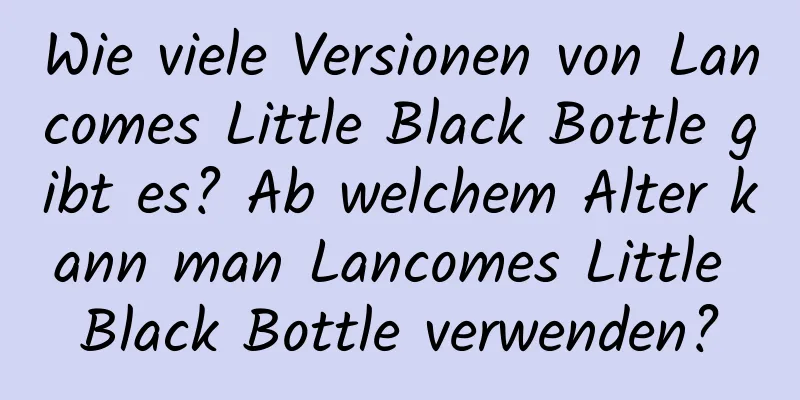 Wie viele Versionen von Lancomes Little Black Bottle gibt es? Ab welchem ​​Alter kann man Lancomes Little Black Bottle verwenden?