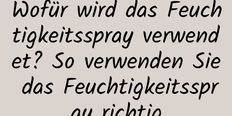 Wofür wird das Feuchtigkeitsspray verwendet? So verwenden Sie das Feuchtigkeitsspray richtig