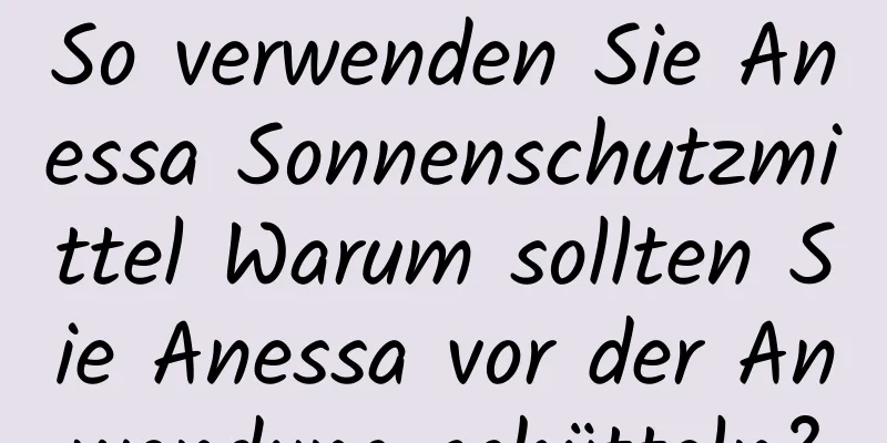 So verwenden Sie Anessa Sonnenschutzmittel Warum sollten Sie Anessa vor der Anwendung schütteln?