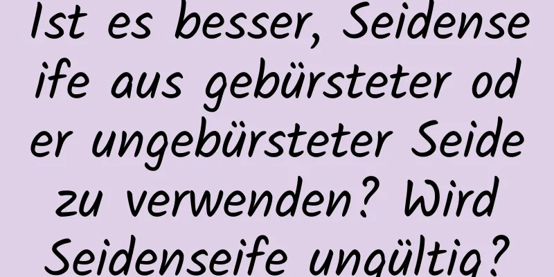 Ist es besser, Seidenseife aus gebürsteter oder ungebürsteter Seide zu verwenden? Wird Seidenseife ungültig?