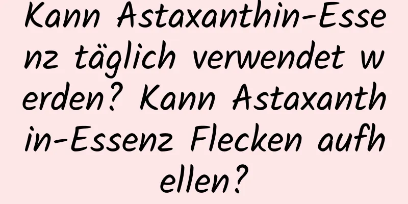 Kann Astaxanthin-Essenz täglich verwendet werden? Kann Astaxanthin-Essenz Flecken aufhellen?