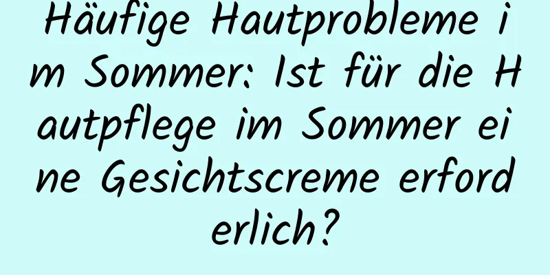 Häufige Hautprobleme im Sommer: Ist für die Hautpflege im Sommer eine Gesichtscreme erforderlich?