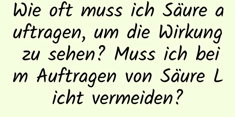 Wie oft muss ich Säure auftragen, um die Wirkung zu sehen? Muss ich beim Auftragen von Säure Licht vermeiden?