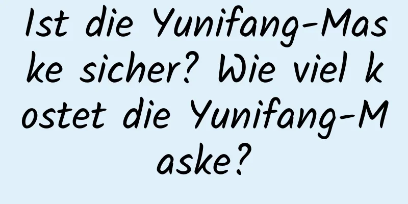 Ist die Yunifang-Maske sicher? Wie viel kostet die Yunifang-Maske?