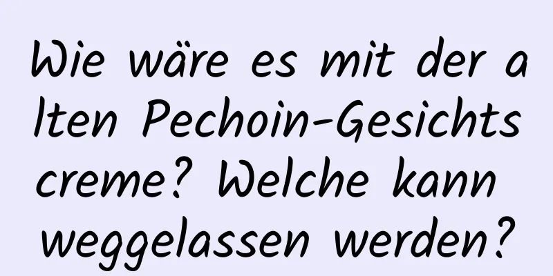 Wie wäre es mit der alten Pechoin-Gesichtscreme? Welche kann weggelassen werden?