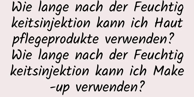 Wie lange nach der Feuchtigkeitsinjektion kann ich Hautpflegeprodukte verwenden? Wie lange nach der Feuchtigkeitsinjektion kann ich Make-up verwenden?