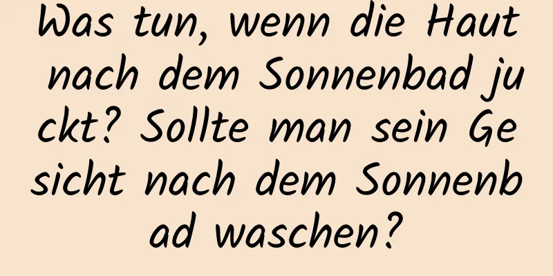 Was tun, wenn die Haut nach dem Sonnenbad juckt? Sollte man sein Gesicht nach dem Sonnenbad waschen?
