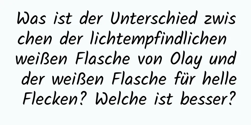 Was ist der Unterschied zwischen der lichtempfindlichen weißen Flasche von Olay und der weißen Flasche für helle Flecken? Welche ist besser?
