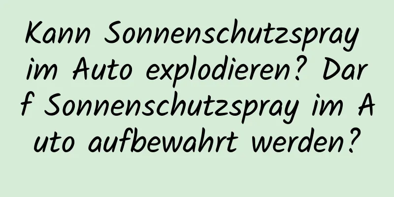 Kann Sonnenschutzspray im Auto explodieren? Darf Sonnenschutzspray im Auto aufbewahrt werden?