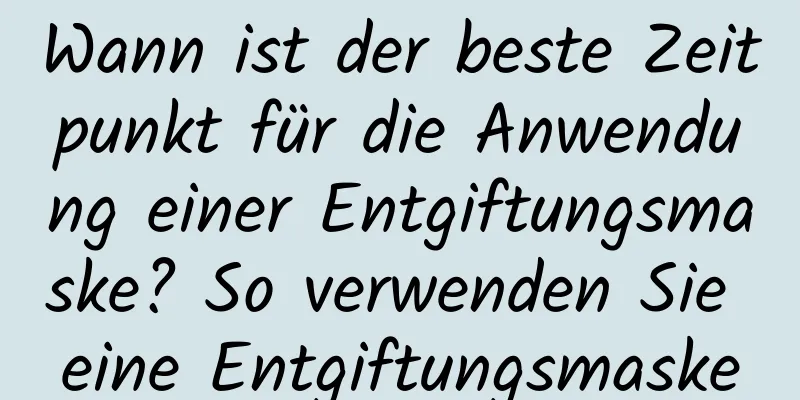 Wann ist der beste Zeitpunkt für die Anwendung einer Entgiftungsmaske? So verwenden Sie eine Entgiftungsmaske