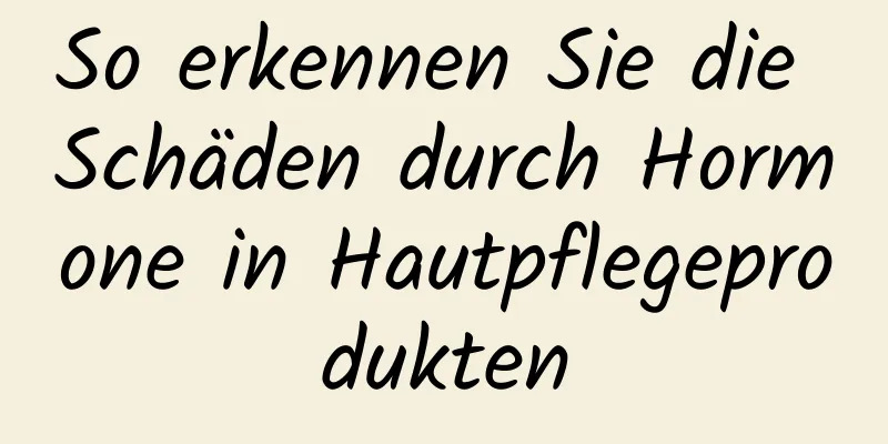 So erkennen Sie die Schäden durch Hormone in Hautpflegeprodukten