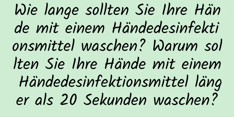 Wie lange sollten Sie Ihre Hände mit einem Händedesinfektionsmittel waschen? Warum sollten Sie Ihre Hände mit einem Händedesinfektionsmittel länger als 20 Sekunden waschen?