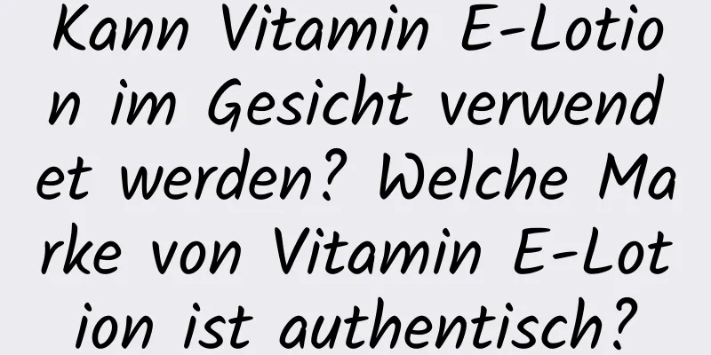 Kann Vitamin E-Lotion im Gesicht verwendet werden? Welche Marke von Vitamin E-Lotion ist authentisch?