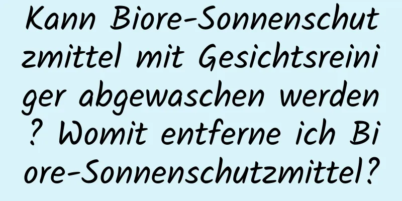 Kann Biore-Sonnenschutzmittel mit Gesichtsreiniger abgewaschen werden? Womit entferne ich Biore-Sonnenschutzmittel?