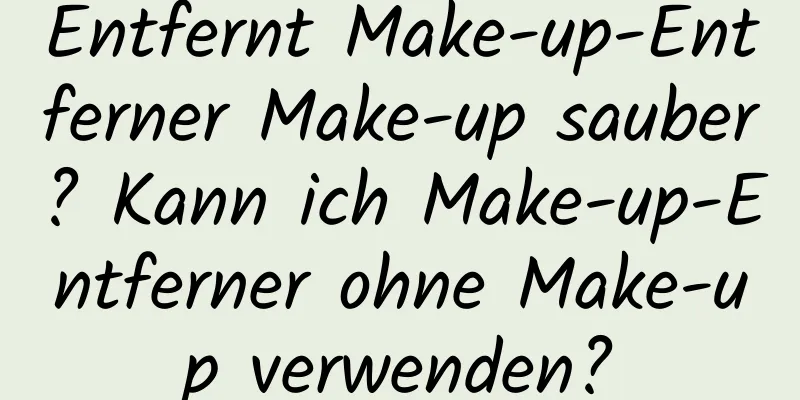 Entfernt Make-up-Entferner Make-up sauber? Kann ich Make-up-Entferner ohne Make-up verwenden?