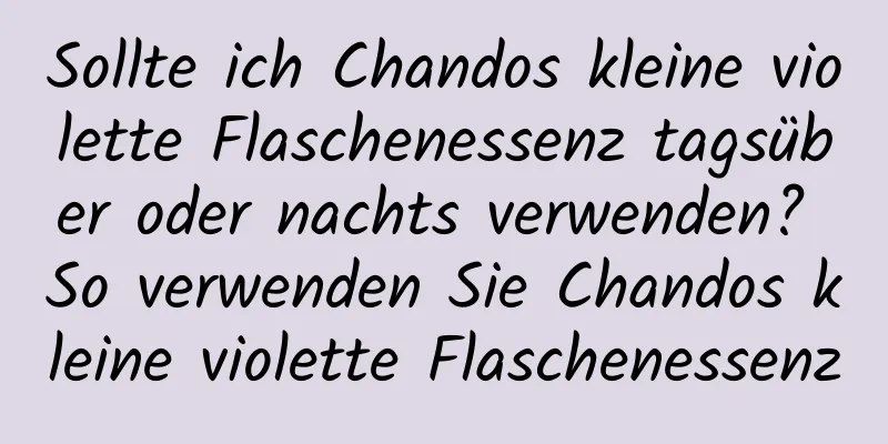 Sollte ich Chandos kleine violette Flaschenessenz tagsüber oder nachts verwenden? So verwenden Sie Chandos kleine violette Flaschenessenz
