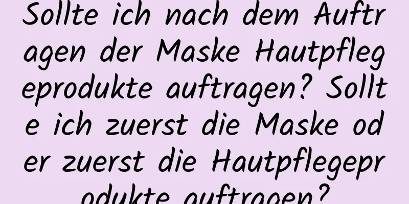Sollte ich nach dem Auftragen der Maske Hautpflegeprodukte auftragen? Sollte ich zuerst die Maske oder zuerst die Hautpflegeprodukte auftragen?