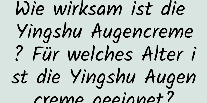 Wie wirksam ist die Yingshu Augencreme? Für welches Alter ist die Yingshu Augencreme geeignet?