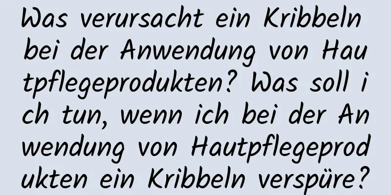 Was verursacht ein Kribbeln bei der Anwendung von Hautpflegeprodukten? Was soll ich tun, wenn ich bei der Anwendung von Hautpflegeprodukten ein Kribbeln verspüre?