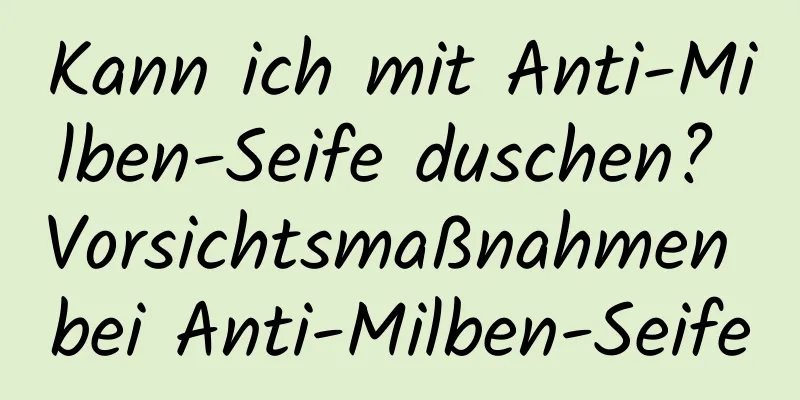 Kann ich mit Anti-Milben-Seife duschen? Vorsichtsmaßnahmen bei Anti-Milben-Seife