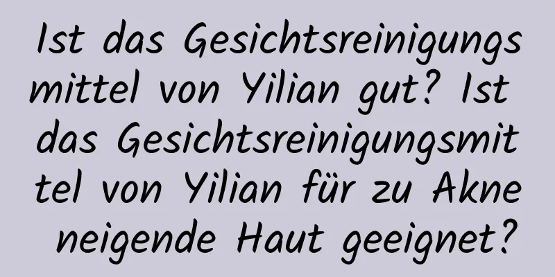 Ist das Gesichtsreinigungsmittel von Yilian gut? Ist das Gesichtsreinigungsmittel von Yilian für zu Akne neigende Haut geeignet?