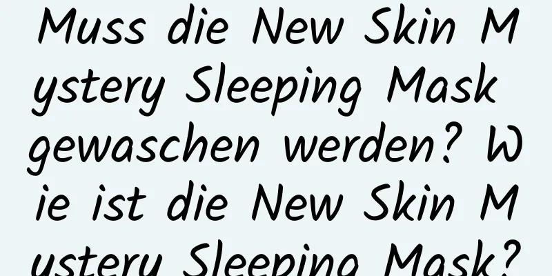 Muss die New Skin Mystery Sleeping Mask gewaschen werden? Wie ist die New Skin Mystery Sleeping Mask?