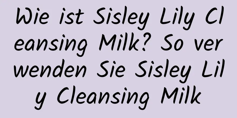 Wie ist Sisley Lily Cleansing Milk? So verwenden Sie Sisley Lily Cleansing Milk