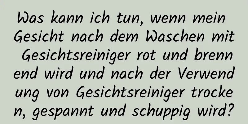 Was kann ich tun, wenn mein Gesicht nach dem Waschen mit Gesichtsreiniger rot und brennend wird und nach der Verwendung von Gesichtsreiniger trocken, gespannt und schuppig wird?