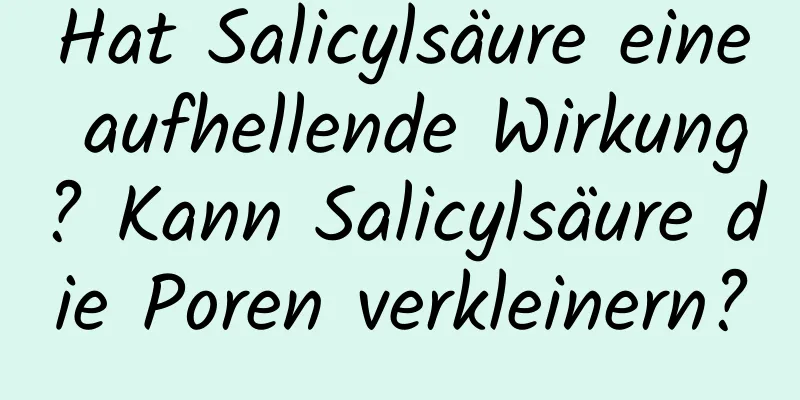 Hat Salicylsäure eine aufhellende Wirkung? Kann Salicylsäure die Poren verkleinern?