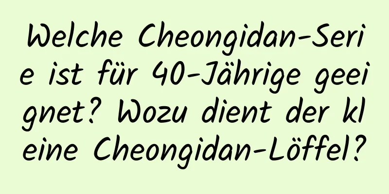 Welche Cheongidan-Serie ist für 40-Jährige geeignet? Wozu dient der kleine Cheongidan-Löffel?