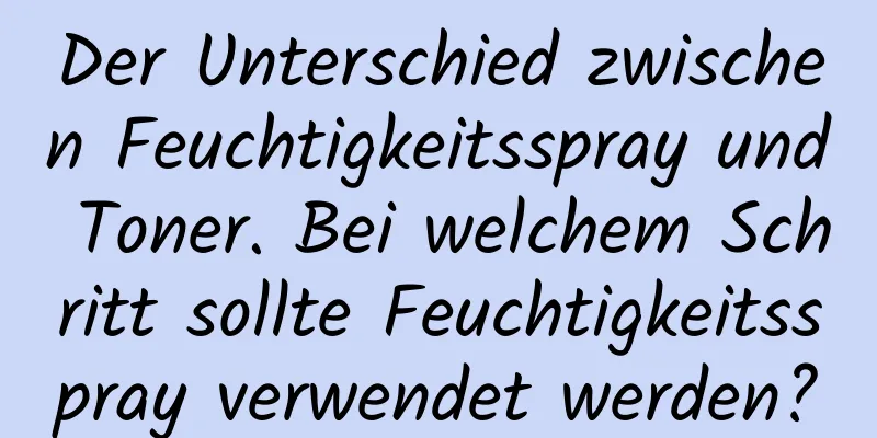 Der Unterschied zwischen Feuchtigkeitsspray und Toner. Bei welchem ​​Schritt sollte Feuchtigkeitsspray verwendet werden?