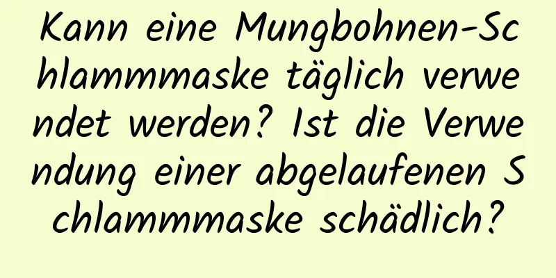 Kann eine Mungbohnen-Schlammmaske täglich verwendet werden? Ist die Verwendung einer abgelaufenen Schlammmaske schädlich?