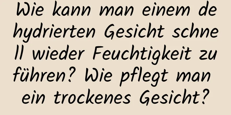 Wie kann man einem dehydrierten Gesicht schnell wieder Feuchtigkeit zuführen? Wie pflegt man ein trockenes Gesicht?