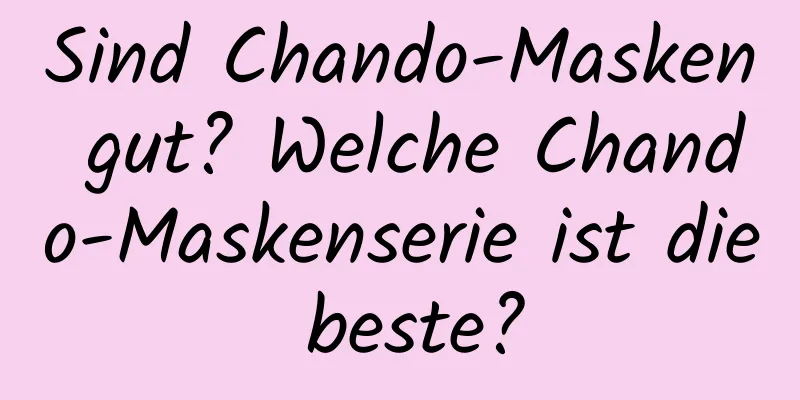 Sind Chando-Masken gut? Welche Chando-Maskenserie ist die beste?