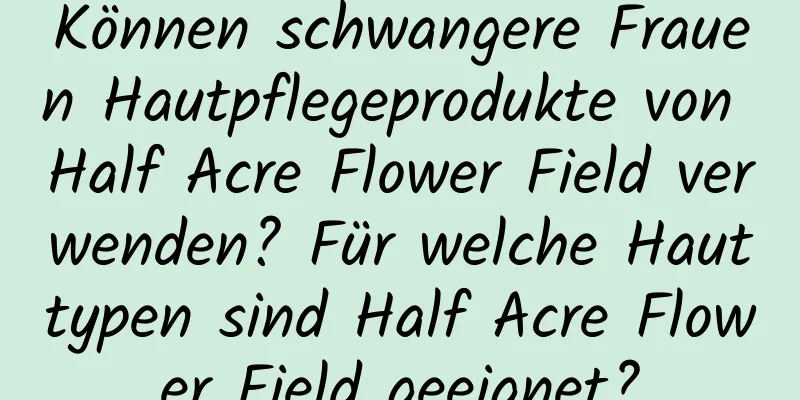 Können schwangere Frauen Hautpflegeprodukte von Half Acre Flower Field verwenden? Für welche Hauttypen sind Half Acre Flower Field geeignet?
