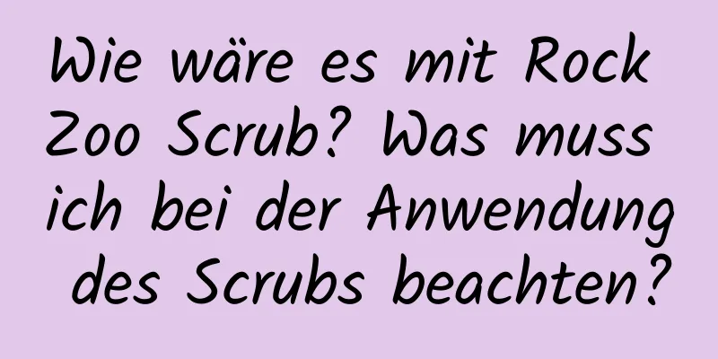 Wie wäre es mit Rock Zoo Scrub? Was muss ich bei der Anwendung des Scrubs beachten?