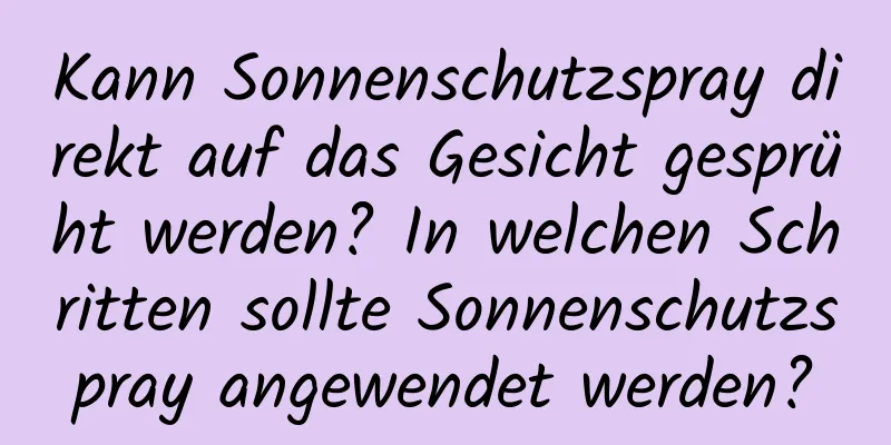 Kann Sonnenschutzspray direkt auf das Gesicht gesprüht werden? In welchen Schritten sollte Sonnenschutzspray angewendet werden?