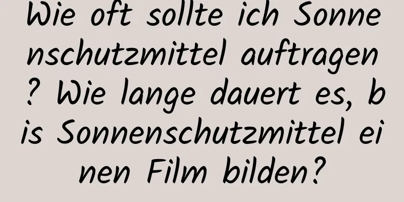 Wie oft sollte ich Sonnenschutzmittel auftragen? Wie lange dauert es, bis Sonnenschutzmittel einen Film bilden?