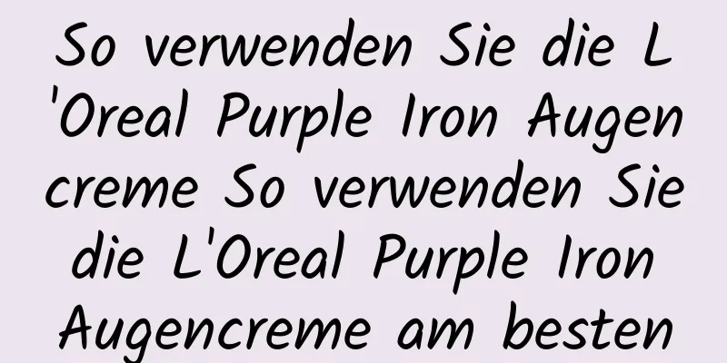 So verwenden Sie die L'Oreal Purple Iron Augencreme So verwenden Sie die L'Oreal Purple Iron Augencreme am besten