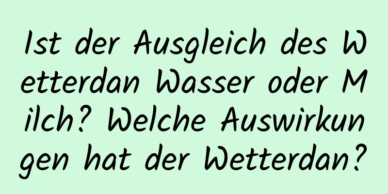 Ist der Ausgleich des Wetterdan Wasser oder Milch? Welche Auswirkungen hat der Wetterdan?