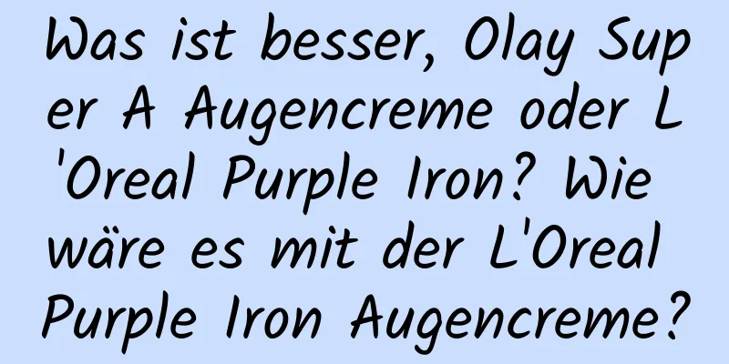 Was ist besser, Olay Super A Augencreme oder L'Oreal Purple Iron? Wie wäre es mit der L'Oreal Purple Iron Augencreme?