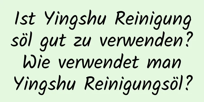 Ist Yingshu Reinigungsöl gut zu verwenden? Wie verwendet man Yingshu Reinigungsöl?