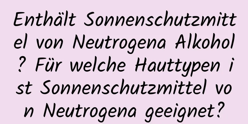 Enthält Sonnenschutzmittel von Neutrogena Alkohol? Für welche Hauttypen ist Sonnenschutzmittel von Neutrogena geeignet?