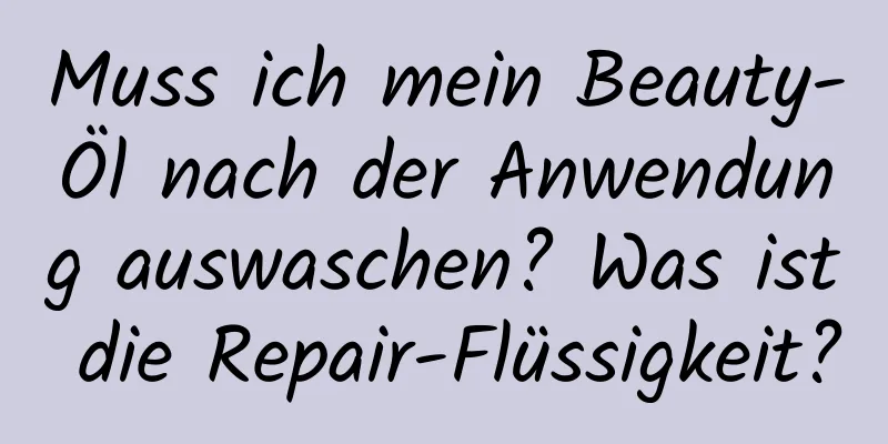 Muss ich mein Beauty-Öl nach der Anwendung auswaschen? Was ist die Repair-Flüssigkeit?